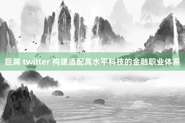 巨屌 twitter 构建适配高水平科技的金融职业体系