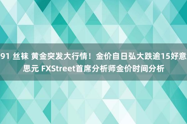 91 丝袜 黄金突发大行情！金价自日弘大跌逾15好意思元 FXStreet首席分析师金价时间分析