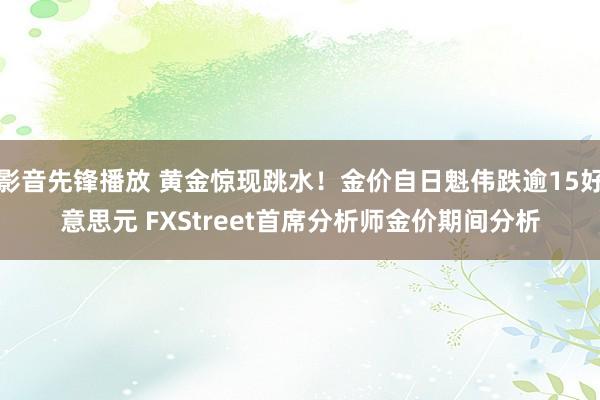 影音先锋播放 黄金惊现跳水！金价自日魁伟跌逾15好意思元 FXStreet首席分析师金价期间分析