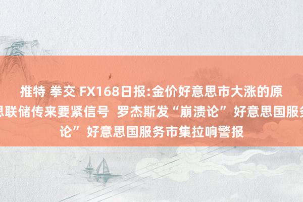 推特 拳交 FX168日报:金价好意思市大涨的原因在这！好意思联储传来要紧信号  罗杰斯发“崩溃论” 好意思国服务市集拉响警报