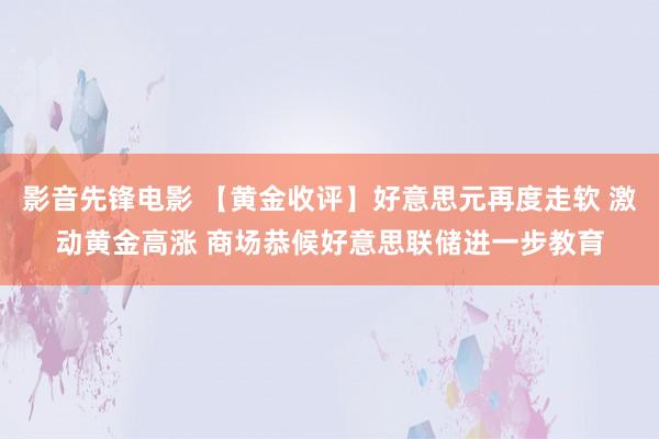 影音先锋电影 【黄金收评】好意思元再度走软 激动黄金高涨 商场恭候好意思联储进一步教育