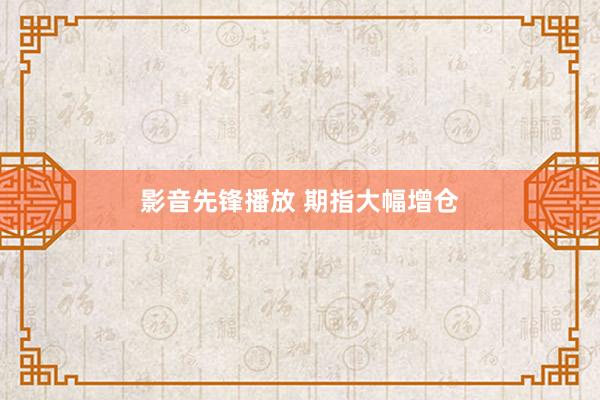 影音先锋播放 期指大幅增仓