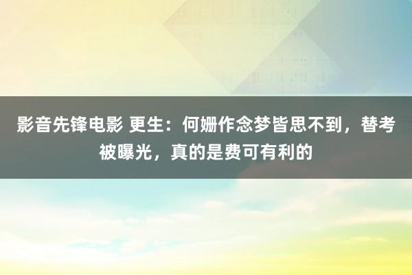 影音先锋电影 更生：何姗作念梦皆思不到，替考被曝光，真的是费可有利的