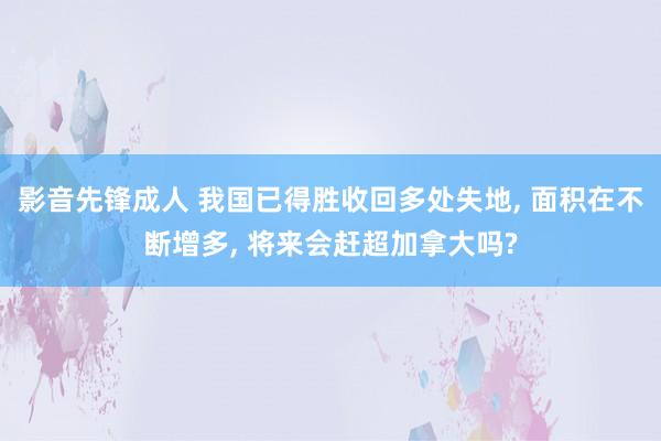 影音先锋成人 我国已得胜收回多处失地， 面积在不断增多， 将来会赶超加拿大吗?