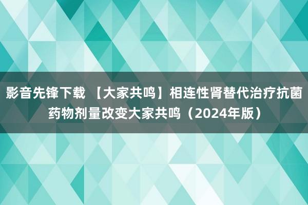 影音先锋下载 【大家共鸣】相连性肾替代治疗抗菌药物剂量改变大家共鸣（2024年版）