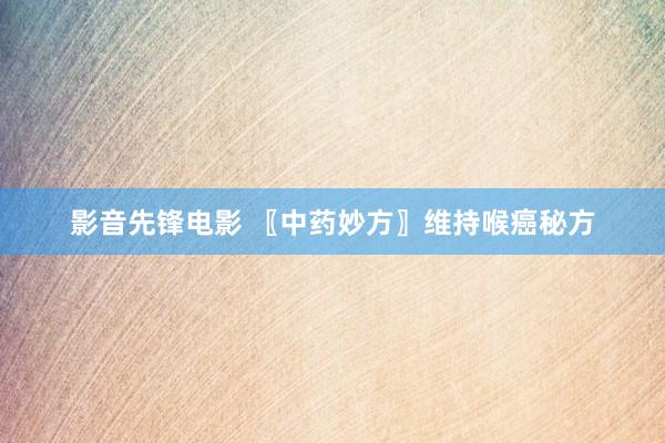 影音先锋电影 〖中药妙方〗维持喉癌秘方