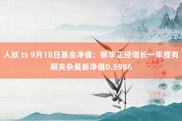 人妖 ts 9月18日基金净值：银华正经增长一年捏有期夹杂最新净值0.5986