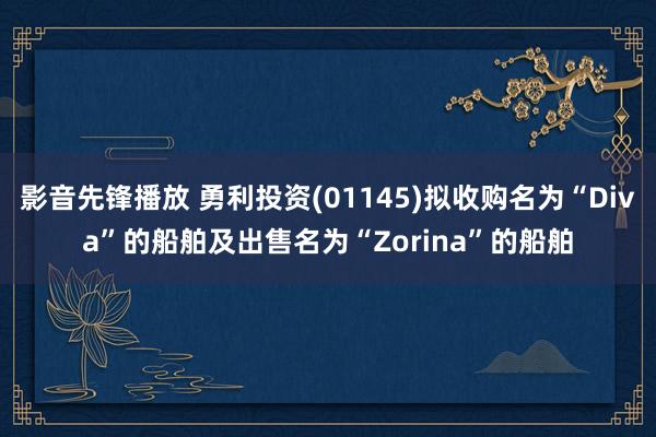 影音先锋播放 勇利投资(01145)拟收购名为“Diva”的船舶及出售名为“Zorina”的船舶