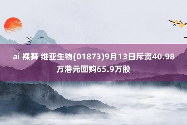 ai 裸舞 维亚生物(01873)9月13日斥资40.98万港元回购65.9万股