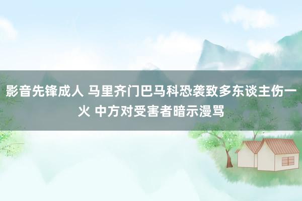 影音先锋成人 马里齐门巴马科恐袭致多东谈主伤一火 中方对受害者暗示漫骂