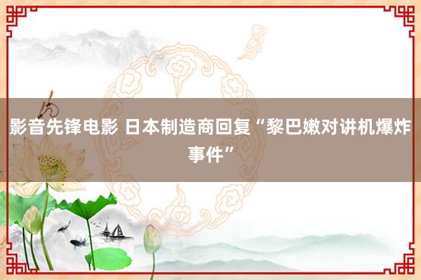 影音先锋电影 日本制造商回复“黎巴嫩对讲机爆炸事件”