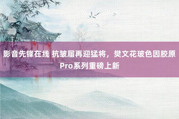 影音先锋在线 抗皱届再迎猛将，樊文花玻色因胶原Pro系列重磅上新