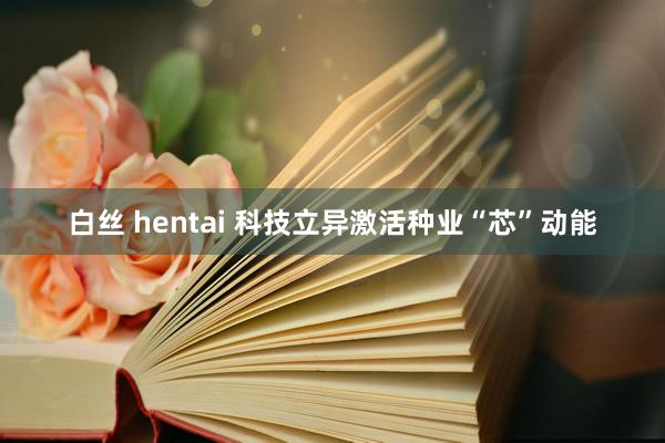 白丝 hentai 科技立异激活种业“芯”动能