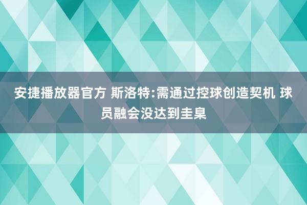 安捷播放器官方 斯洛特:需通过控球创造契机 球员融会没达到圭臬