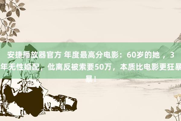 安捷播放器官方 年度最高分电影：60岁的她 ，30年无性婚配，仳离反被索要50万，本质比电影更狂暴！