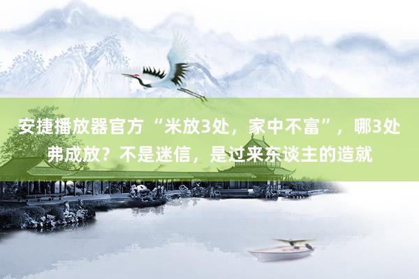 安捷播放器官方 “米放3处，家中不富”，哪3处弗成放？不是迷信，是过来东谈主的造就