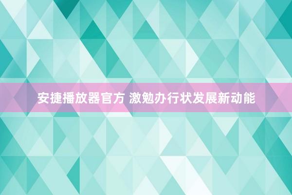 安捷播放器官方 激勉办行状发展新动能