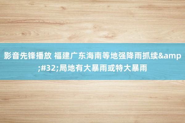 影音先锋播放 福建广东海南等地强降雨抓续&#32;局地有大暴雨或特大暴雨