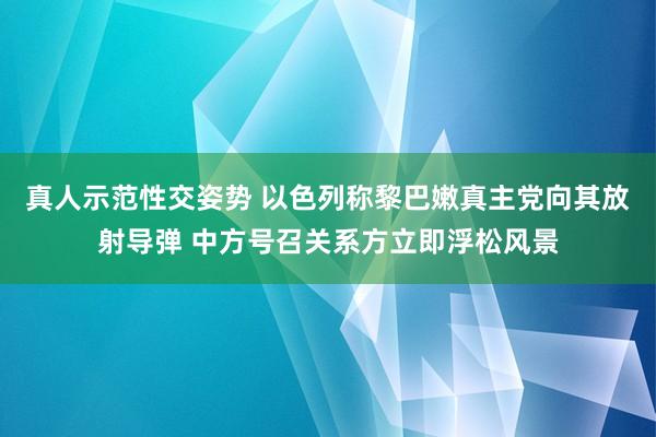 真人示范性交姿势 以色列称黎巴嫩真主党向其放射导弹 中方号召关系方立即浮松风景