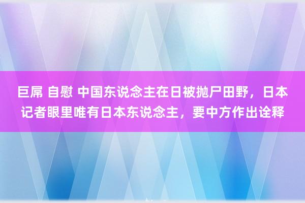 巨屌 自慰 中国东说念主在日被抛尸田野，日本记者眼里唯有日本东说念主，要中方作出诠释