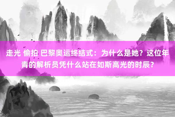 走光 偷拍 巴黎奥运终结式：为什么是她？这位年青的解析员凭什么站在如斯高光的时辰？