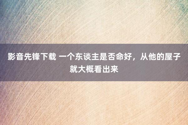 影音先锋下载 一个东谈主是否命好，从他的屋子就大概看出来