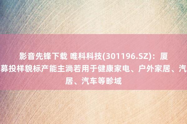 影音先锋下载 唯科科技(301196.SZ)：厦门、泉州募投样貌标产能主淌若用于健康家电、户外家居、汽车等畛域