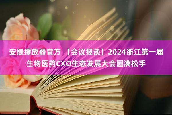 安捷播放器官方 【会议报谈】2024浙江第一届生物医药CXO生态发展大会圆满松手