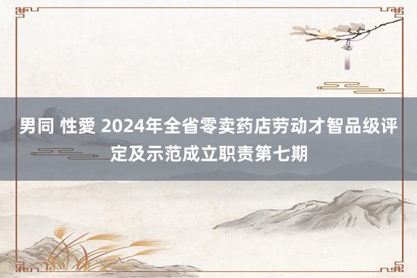 男同 性愛 2024年全省零卖药店劳动才智品级评定及示范成立职责第七期