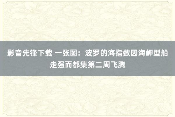 影音先锋下载 一张图：波罗的海指数因海岬型船走强而都集第二周飞腾