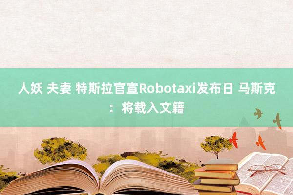 人妖 夫妻 特斯拉官宣Robotaxi发布日 马斯克：将载入文籍