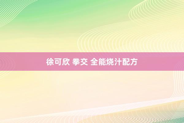 徐可欣 拳交 全能烧汁配方