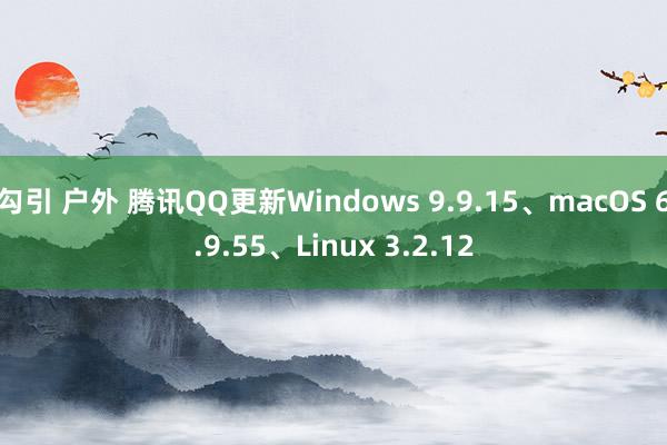 勾引 户外 腾讯QQ更新Windows 9.9.15、macOS 6.9.55、Linux 3.2.12