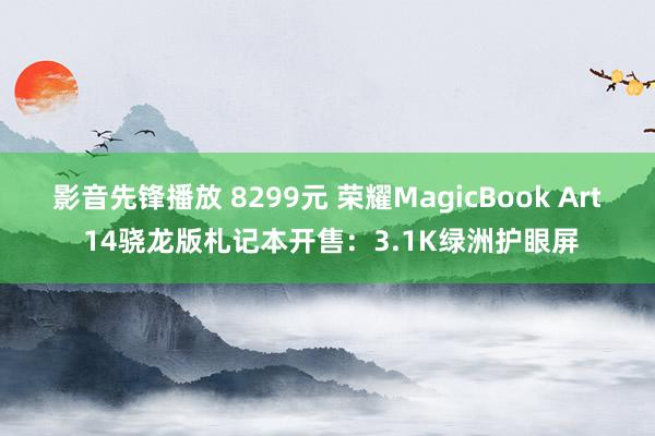 影音先锋播放 8299元 荣耀MagicBook Art 14骁龙版札记本开售：3.1K绿洲护眼屏