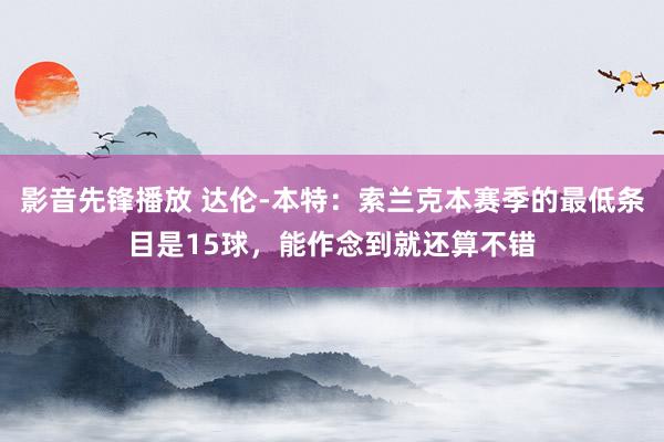 影音先锋播放 达伦-本特：索兰克本赛季的最低条目是15球，能作念到就还算不错