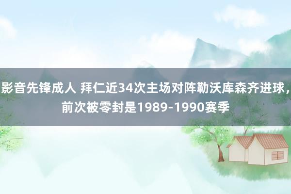 影音先锋成人 拜仁近34次主场对阵勒沃库森齐进球，前次被零封是1989-1990赛季