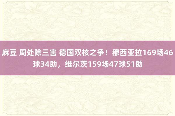 麻豆 周处除三害 德国双核之争！穆西亚拉169场46球34助，维尔茨159场47球51助