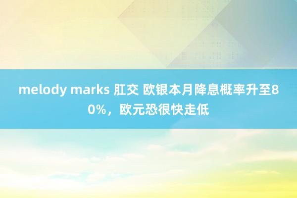 melody marks 肛交 欧银本月降息概率升至80%，欧元恐很快走低