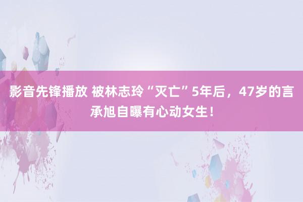 影音先锋播放 被林志玲“灭亡”5年后，47岁的言承旭自曝有心动女生！