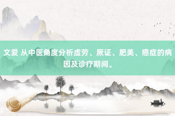 文爱 从中医角度分析虚劳、厥证、肥美、癌症的病因及诊疗期间。