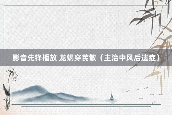 影音先锋播放 龙蝎穿芪散（主治中风后遗症）