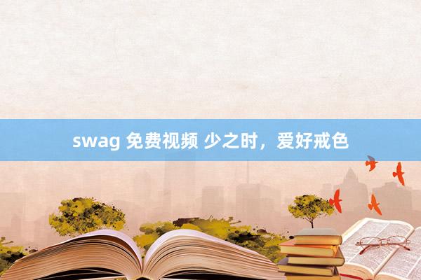 swag 免费视频 少之时，爱好戒色