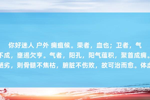 你好迷人 户外 痈疽候。荣者，血也；卫者，气也。荣血得寒，则涩而不成，壅遏欠亨。气者，阳孔，阳气蕴积，聚首成痈。其患在表陋劣，则骨髓不焦枯，腑脏不伤败，故可治而愈。体虚热而荣卫否涩。腑脏虚热，血气否涩