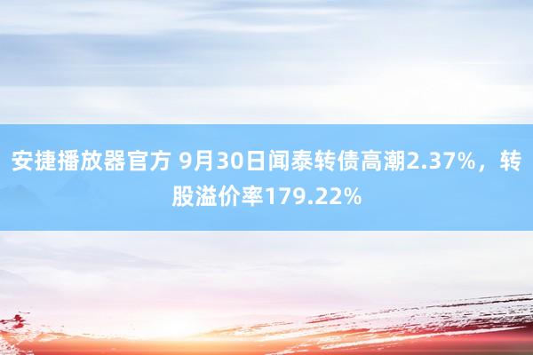 安捷播放器官方 9月30日闻泰转债高潮2.37%，转股溢价率179.22%