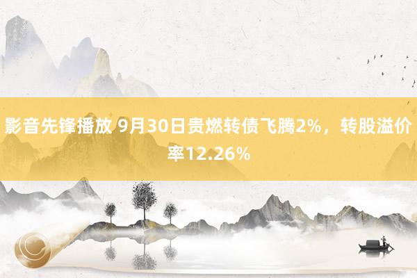 影音先锋播放 9月30日贵燃转债飞腾2%，转股溢价率12.26%