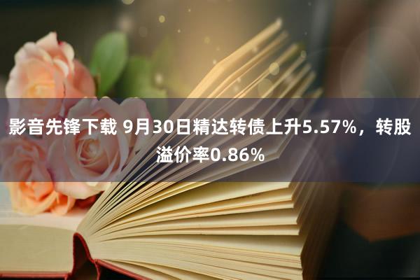 影音先锋下载 9月30日精达转债上升5.57%，转股溢价率0.86%