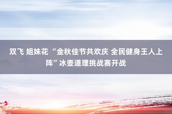 双飞 姐妹花 “金秋佳节共欢庆 全民健身王人上阵”冰壶道理挑战赛开战