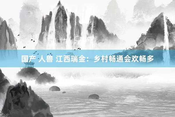 国产 人兽 江西瑞金：乡村畅通会欢畅多