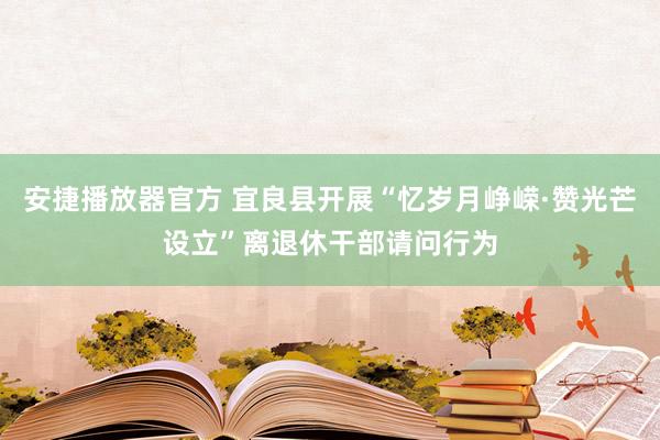 安捷播放器官方 宜良县开展“忆岁月峥嵘·赞光芒设立”离退休干部请问行为