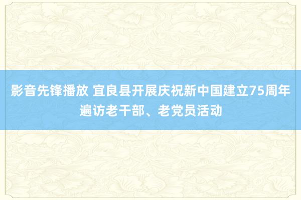 影音先锋播放 宜良县开展庆祝新中国建立75周年遍访老干部、老党员活动